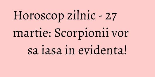 Horoscop zilnic - 27 martie: Scorpionii vor sa iasa in evidenta!