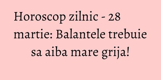 Horoscop zilnic - 28 martie: Balantele trebuie sa aiba mare grija!