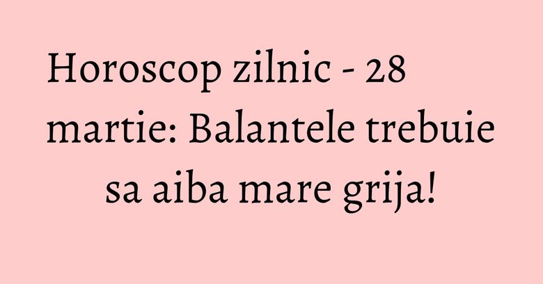 Horoscop zilnic - 28 martie: Balantele trebuie sa aiba mare grija! Horoscop zilnic - 28 martie: Balantele trebuie sa aiba mare grija!