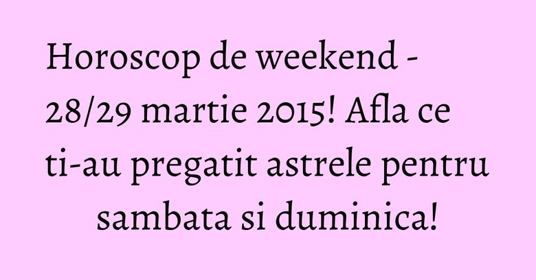 Horoscop de weekend - 28/29 martie 2015! Afla ce ti-au pregatit astrele pentru sambata si duminica! Horoscop de weekend - 28/29 martie 2015! Afla ce ti-au pregatit astrele pentru sambata si duminica!