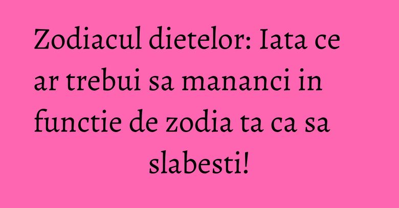 Zodiacul dietelor: Iata ce ar trebui sa mananci in functie de zodia ta ca sa slabesti! Zodiacul dietelor: Iata ce ar trebui sa mananci in functie de zodia ta ca sa slabesti!