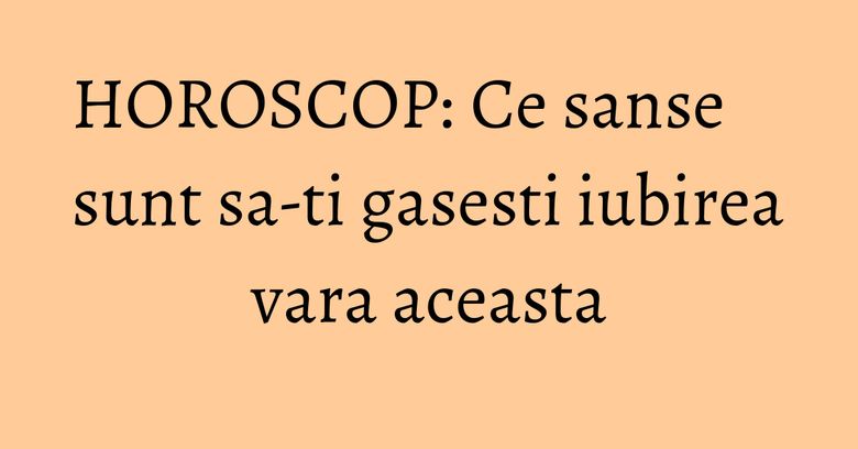 HOROSCOP: Ce sanse sunt sa-ti gasesti iubirea vara aceasta HOROSCOP: Ce sanse sunt sa-ti gasesti iubirea vara aceasta