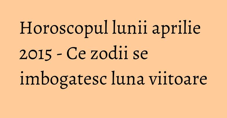 Horoscopul lunii aprilie 2015 - Ce zodii se imbogatesc luna viitoare Horoscopul lunii aprilie 2015 - Ce zodii se imbogatesc luna viitoare