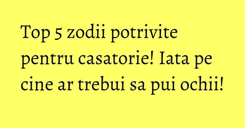 Top 5 zodii potrivite pentru casatorie! Iata pe cine ar trebui sa pui ochii!