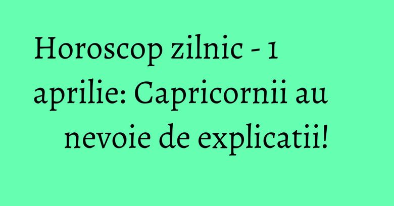Horoscop zilnic - 1 aprilie: Capricornii au nevoie de explicatii! Horoscop zilnic - 1 aprilie: Capricornii au nevoie de explicatii!
