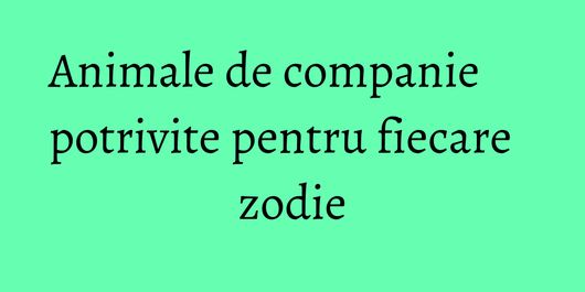 Animale de companie potrivite pentru fiecare zodie