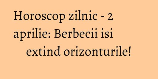 Horoscop zilnic - 2 aprilie: Berbecii isi extind orizonturile!