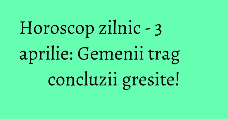 Horoscop zilnic - 3 aprilie: Gemenii trag concluzii gresite! Horoscop zilnic - 3 aprilie: Gemenii trag concluzii gresite!