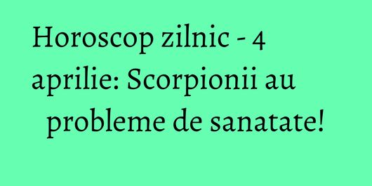 Horoscop zilnic - 4 aprilie: Scorpionii au probleme de sanatate!