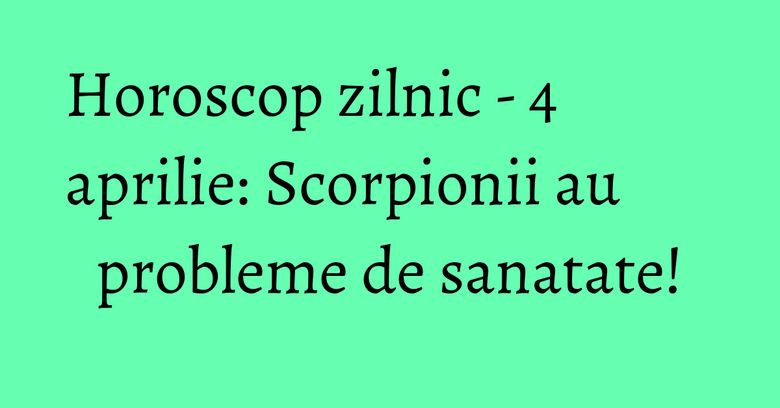 Horoscop zilnic - 4 aprilie: Scorpionii au probleme de sanatate! Horoscop zilnic - 4 aprilie: Scorpionii au probleme de sanatate!