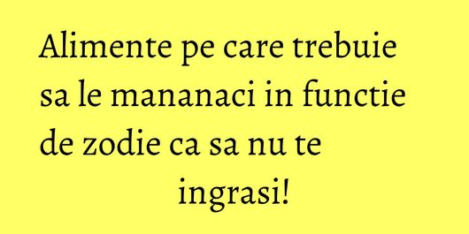 Alimente pe care trebuie sa le mananaci in functie de zodie ca sa nu te ingrasi!