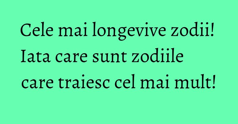 Cele mai longevive zodii! Iata care sunt zodiile care traiesc cel mai mult! Cele mai longevive zodii! Iata care sunt zodiile care traiesc cel mai mult!