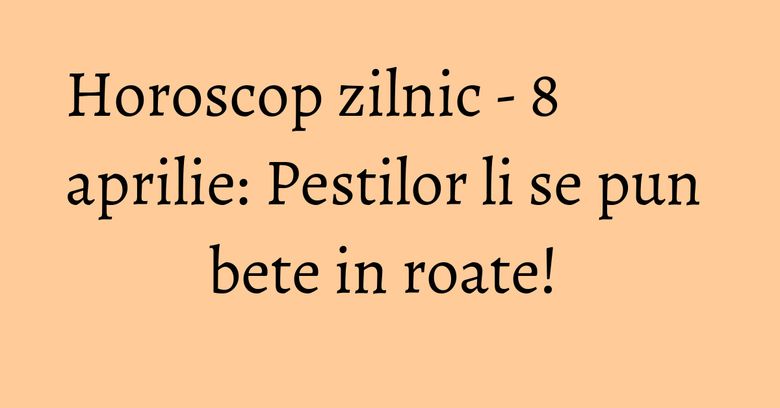 Horoscop zilnic - 8 aprilie: Pestilor li se pun bete in roate! Horoscop zilnic - 8 aprilie: Pestilor li se pun bete in roate!