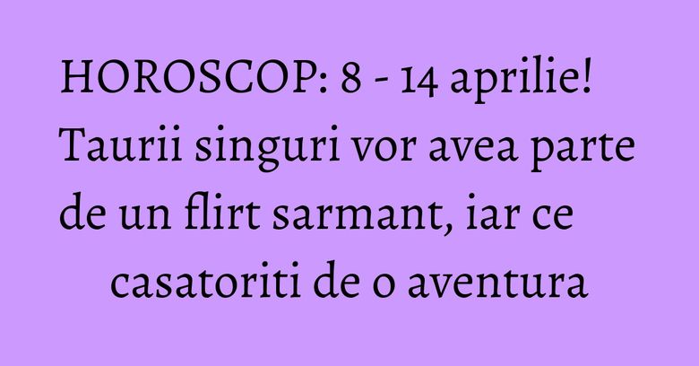 HOROSCOP: 8 - 14 aprilie! Taurii singuri vor avea parte de un flirt sarmant, iar ce casatoriti de o aventura HOROSCOP: 8 - 14 aprilie! Taurii singuri vor avea parte de un flirt sarmant, iar ce casatoriti de o aventura