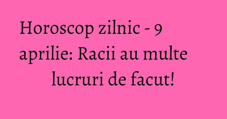 Horoscop zilnic - 9 aprilie: Racii au multe lucruri de facut! Horoscop zilnic - 9 aprilie: Racii au multe lucruri de facut!