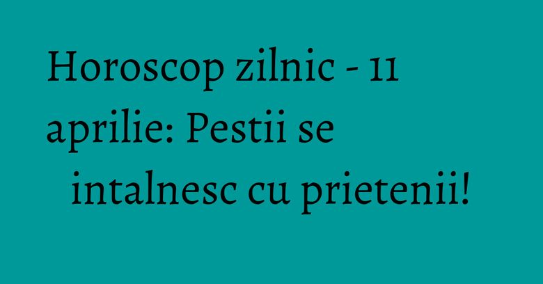 Horoscop zilnic - 11 aprilie: Pestii se intalnesc cu prietenii! Horoscop zilnic - 11 aprilie: Pestii se intalnesc cu prietenii!