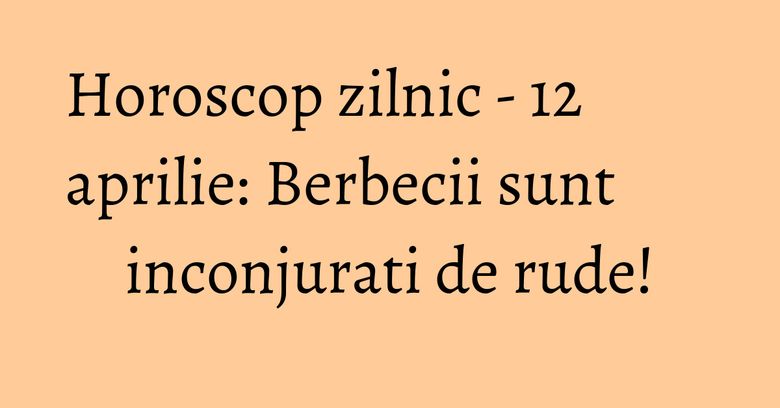 Horoscop zilnic - 12 aprilie: Berbecii sunt inconjurati de rude! Horoscop zilnic - 12 aprilie: Berbecii sunt inconjurati de rude!