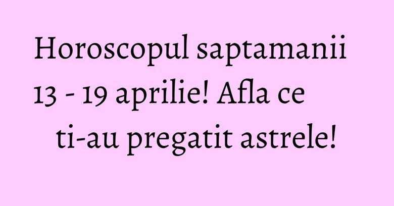 Horoscopul saptamanii 13 - 19 aprilie! Afla ce ti-au pregatit astrele! Horoscopul saptamanii 13 - 19 aprilie! Afla ce ti-au pregatit astrele!