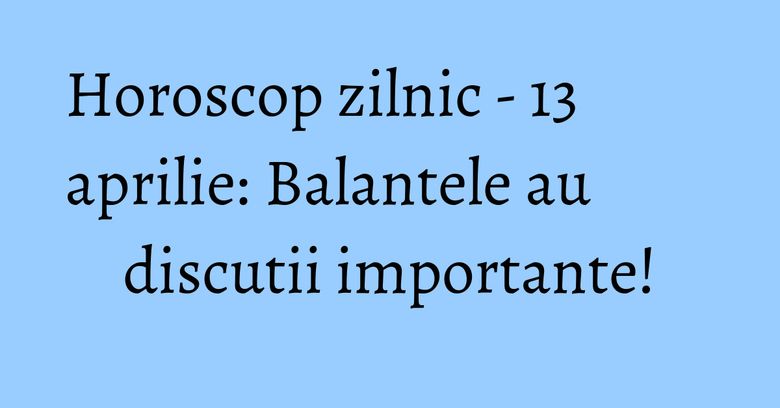 Horoscop zilnic - 13 aprilie: Balantele au discutii importante! Horoscop zilnic - 13 aprilie: Balantele au discutii importante!