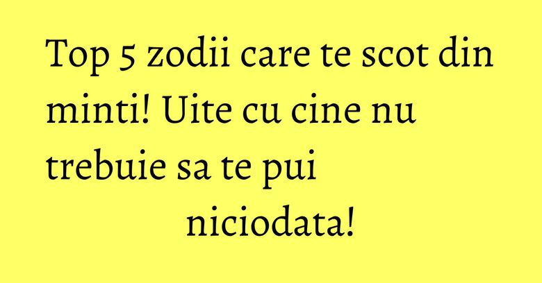 Top 5 zodii care te scot din minti! Uite cu cine nu trebuie sa te pui niciodata! Top 5 zodii care te scot din minti! Uite cu cine nu trebuie sa te pui niciodata!