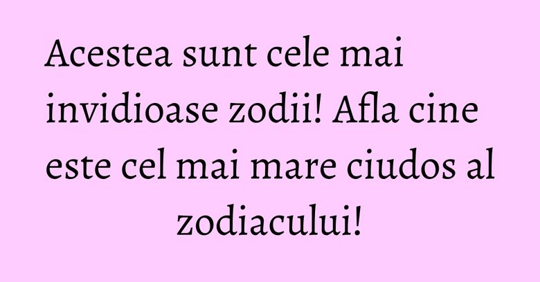 Acestea sunt cele mai invidioase zodii! Afla cine este cel mai mare ciudos al zodiacului! Acestea sunt cele mai invidioase zodii! Afla cine este cel mai mare ciudos al zodiacului!