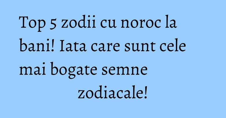 Top 5 zodii cu noroc la bani! Iata care sunt cele mai bogate semne zodiacale! Top 5 zodii cu noroc la bani! Iata care sunt cele mai bogate semne zodiacale!