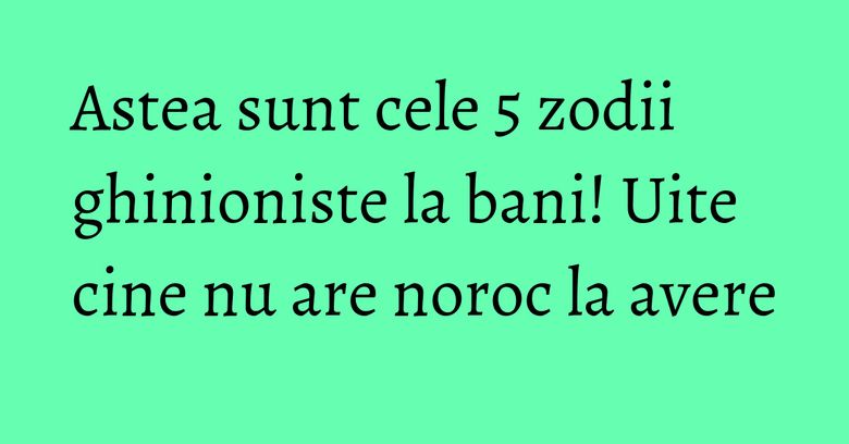Astea sunt cele 5 zodii ghinioniste la bani! Uite cine nu are noroc la avere Astea sunt cele 5 zodii ghinioniste la bani! Uite cine nu are noroc la avere