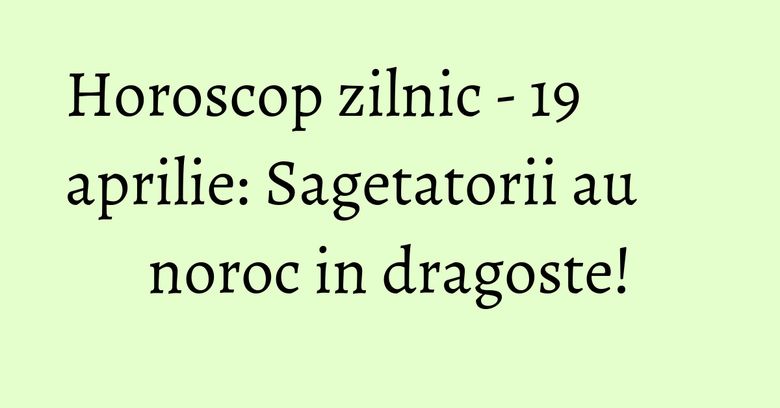 Horoscop zilnic - 19 aprilie: Sagetatorii au noroc in dragoste! Horoscop zilnic - 19 aprilie: Sagetatorii au noroc in dragoste!