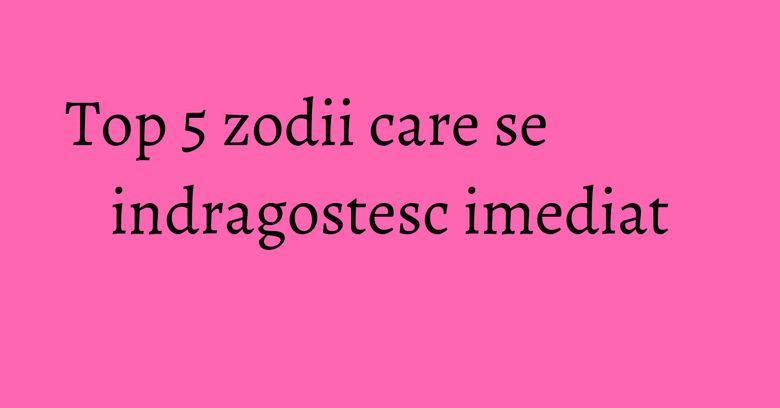 Top 5 zodii care se indragostesc imediat