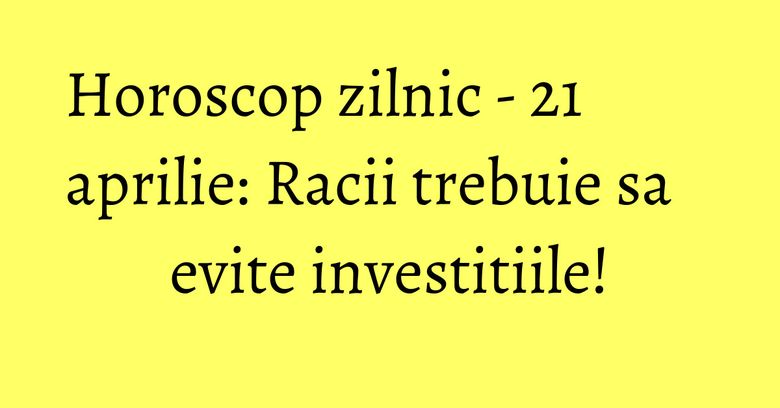 Horoscop zilnic - 21 aprilie: Racii trebuie sa evite investitiile!
