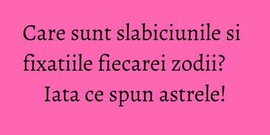 Care sunt slabiciunile si fixatiile fiecarei zodii? Iata ce spun astrele!