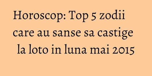 Horoscop: Top 5 zodii care au sanse sa castige la loto in luna mai 2015