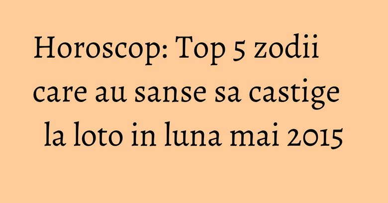 Horoscop: Top 5 zodii care au sanse sa castige la loto in luna mai 2015 Horoscop: Top 5 zodii care au sanse sa castige la loto in luna mai 2015