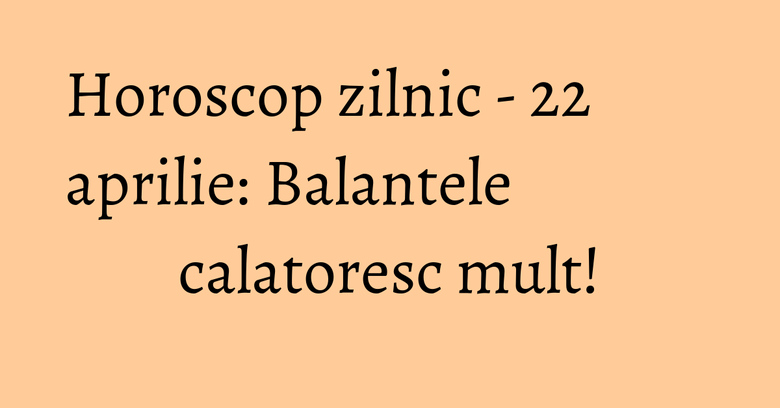 Horoscop zilnic - 22 aprilie: Balantele calatoresc mult! Horoscop zilnic - 22 aprilie: Balantele calatoresc mult!
