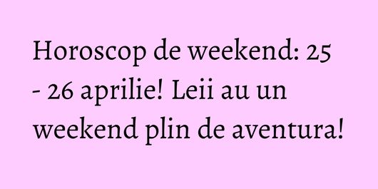 Horoscop de weekend: 25 - 26 aprilie! Leii au un weekend plin de aventura!