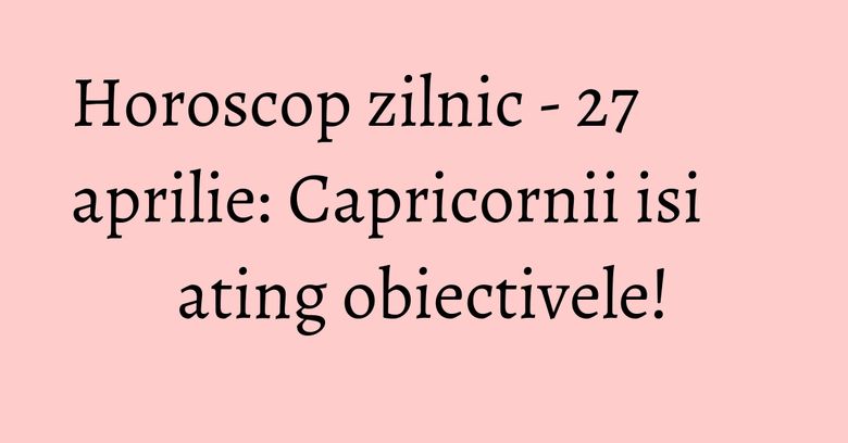 Horoscop zilnic - 27 aprilie: Capricornii isi ating obiectivele! Horoscop zilnic - 27 aprilie: Capricornii isi ating obiectivele!