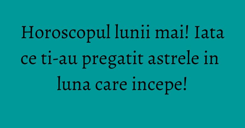Horoscopul lunii mai! Iata ce ti-au pregatit astrele in luna care incepe! Horoscopul lunii mai! Iata ce ti-au pregatit astrele in luna care incepe!