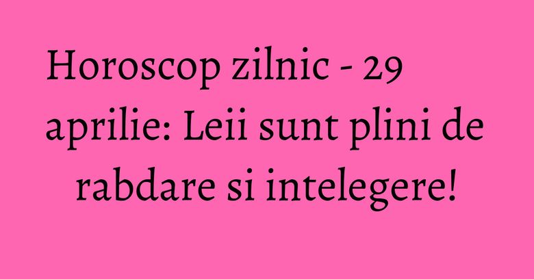 Horoscop zilnic - 29 aprilie: Leii sunt plini de rabdare si intelegere! Horoscop zilnic - 29 aprilie: Leii sunt plini de rabdare si intelegere!