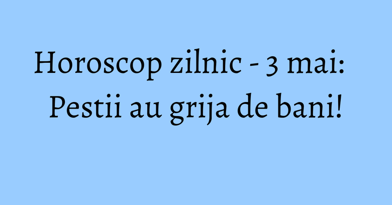 Horoscop zilnic - 3 mai: Pestii au grija de bani! Horoscop zilnic - 3 mai: Pestii au grija de bani!