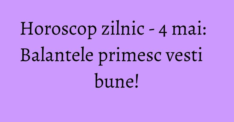 Horoscop zilnic - 4 mai: Balantele primesc vesti bune! Horoscop zilnic - 4 mai: Balantele primesc vesti bune!