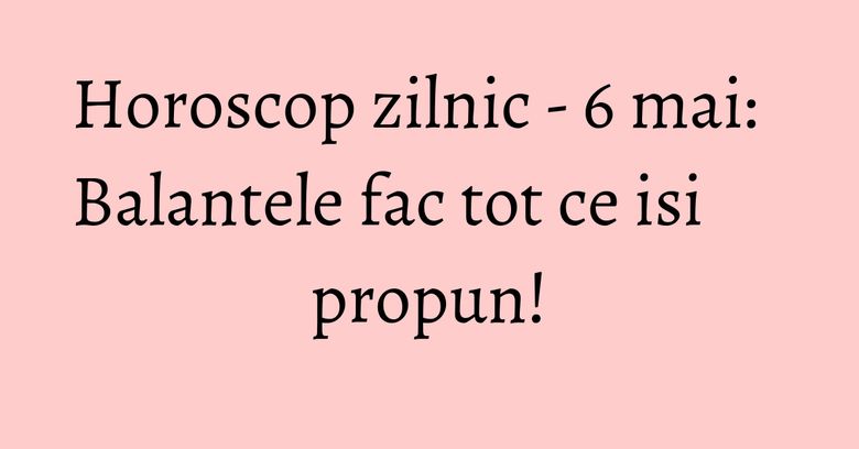 Horoscop zilnic - 6 mai: Balantele fac tot ce isi propun! Horoscop zilnic - 6 mai: Balantele fac tot ce isi propun!