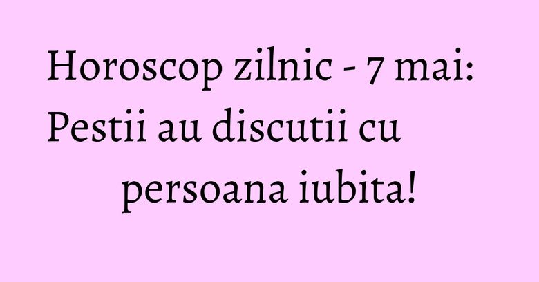 Horoscop zilnic - 7 mai: Pestii au discutii cu persoana iubita! Horoscop zilnic - 7 mai: Pestii au discutii cu persoana iubita!