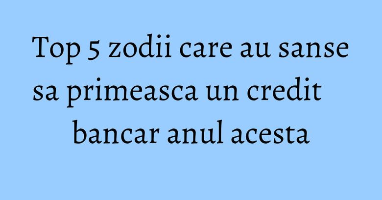 Top 5 zodii care au sanse sa primeasca un credit bancar anul acesta Top 5 zodii care au sanse sa primeasca un credit bancar anul acesta