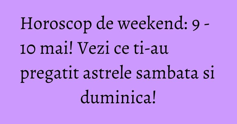 Horoscop de weekend: 9 - 10 mai! Vezi ce ti-au pregatit astrele sambata si duminica! Horoscop de weekend: 9 - 10 mai! Vezi ce ti-au pregatit astrele sambata si duminica!