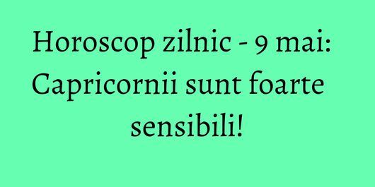 Horoscop zilnic - 9 mai: Capricornii sunt foarte sensibili!