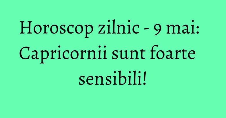 Horoscop zilnic - 9 mai: Capricornii sunt foarte sensibili!