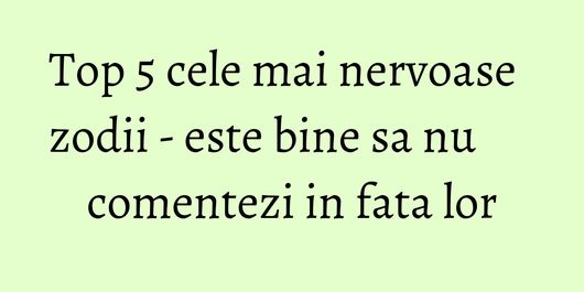 Top 5 cele mai nervoase zodii - este bine sa nu comentezi in fata lor
