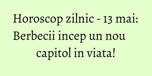 Horoscop zilnic - 13 mai: Berbecii incep un nou capitol in viata!