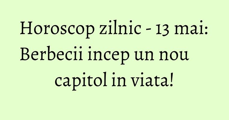 Horoscop zilnic - 13 mai: Berbecii incep un nou capitol in viata! Horoscop zilnic - 13 mai: Berbecii incep un nou capitol in viata!