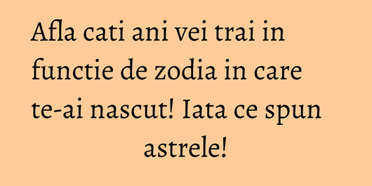 Afla cati ani vei trai in functie de zodia in care te-ai nascut! Iata ce spun astrele!